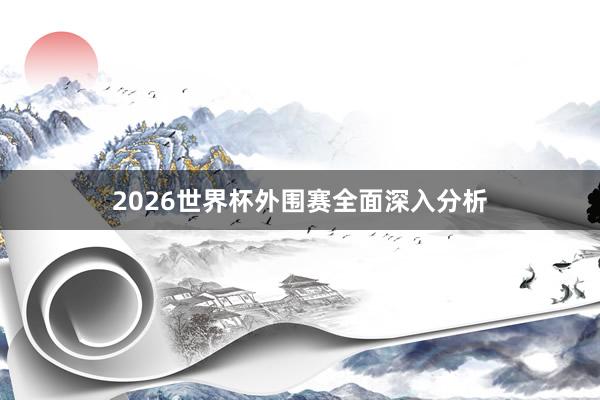 2026世界杯外围赛全面深入分析
