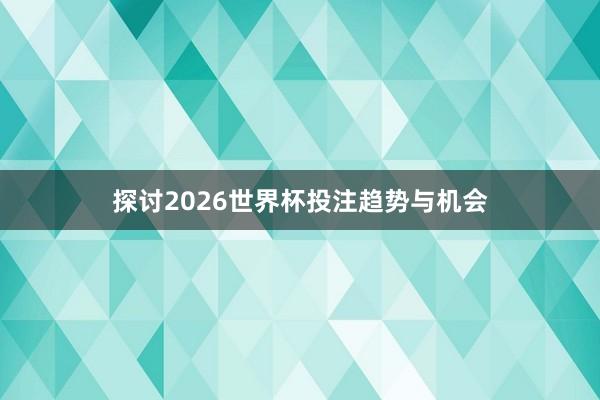 探讨2026世界杯投注趋势与机会