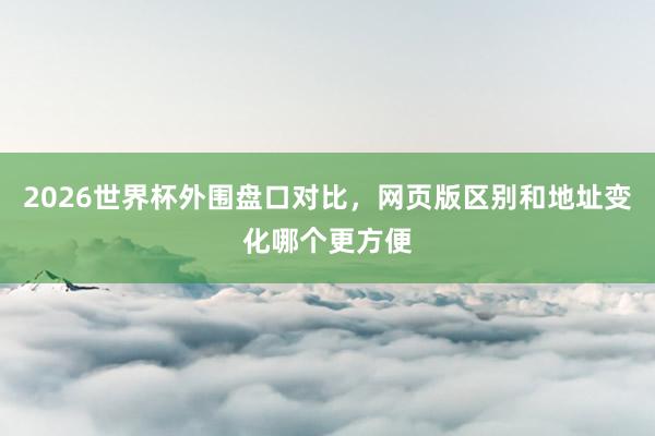 2026世界杯外围盘口对比，网页版区别和地址变化哪个更方便