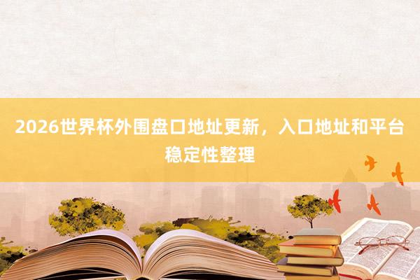 2026世界杯外围盘口地址更新，入口地址和平台稳定性整理