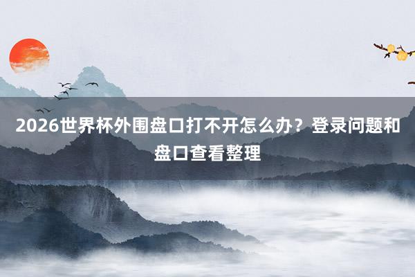 2026世界杯外围盘口打不开怎么办？登录问题和盘口查看整理