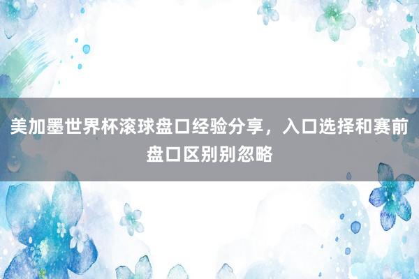 美加墨世界杯滚球盘口经验分享，入口选择和赛前盘口区别别忽略