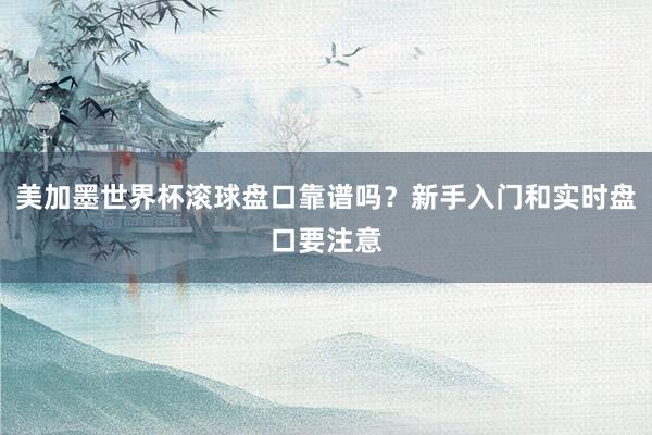 美加墨世界杯滚球盘口靠谱吗？新手入门和实时盘口要注意