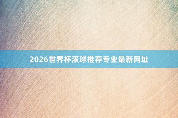 2026世界杯滚球推荐专业最新网址