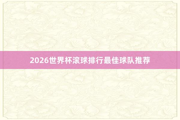 2026世界杯滚球排行最佳球队推荐