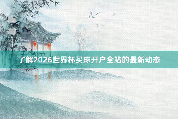 了解2026世界杯买球开户全站的最新动态