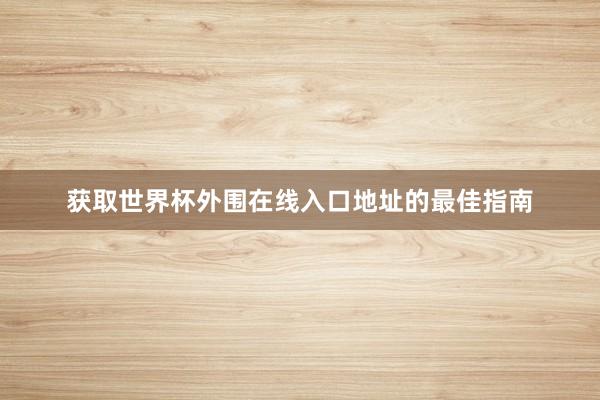 获取世界杯外围在线入口地址的最佳指南