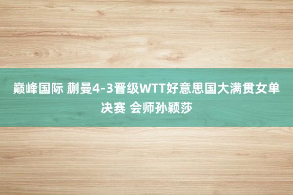 巅峰国际 蒯曼4-3晋级WTT好意思国大满贯女单决赛 会师孙颖莎