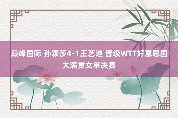 巅峰国际 孙颖莎4-1王艺迪 晋级WTT好意思国大满贯女单决赛