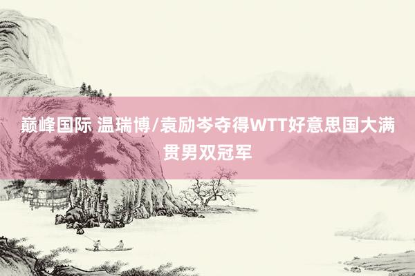 巅峰国际 温瑞博/袁励岑夺得WTT好意思国大满贯男双冠军