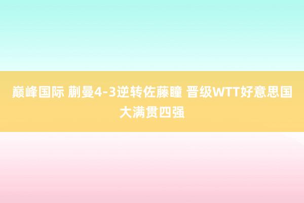 巅峰国际 蒯曼4-3逆转佐藤瞳 晋级WTT好意思国大满贯四强