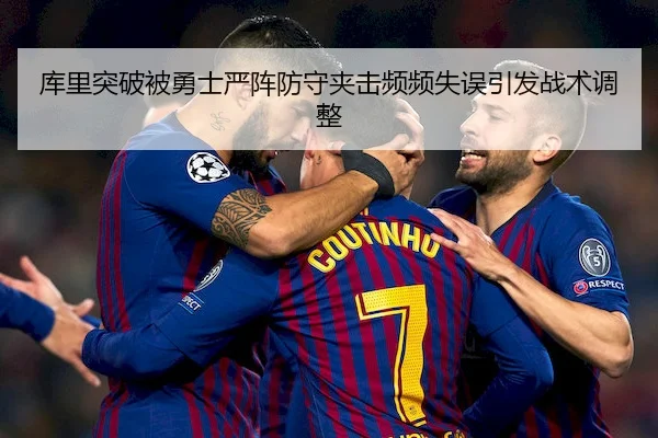 库里突破被勇士严阵防守夹击频频失误引发战术调整